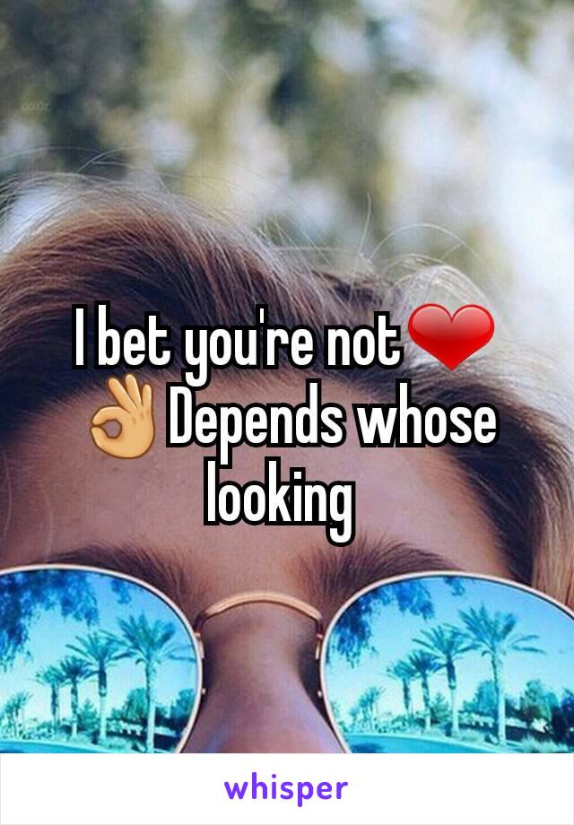 I bet you're not❤👌Depends whose looking 
