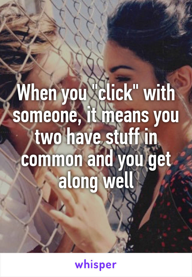 When you "click" with someone, it means you two have stuff in common and you get along well