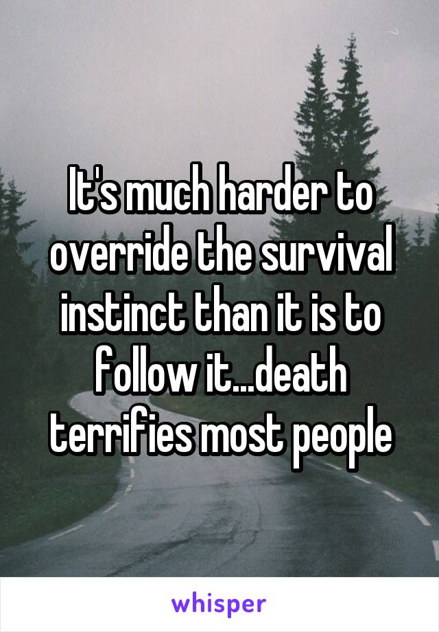 It's much harder to override the survival instinct than it is to follow it...death terrifies most people