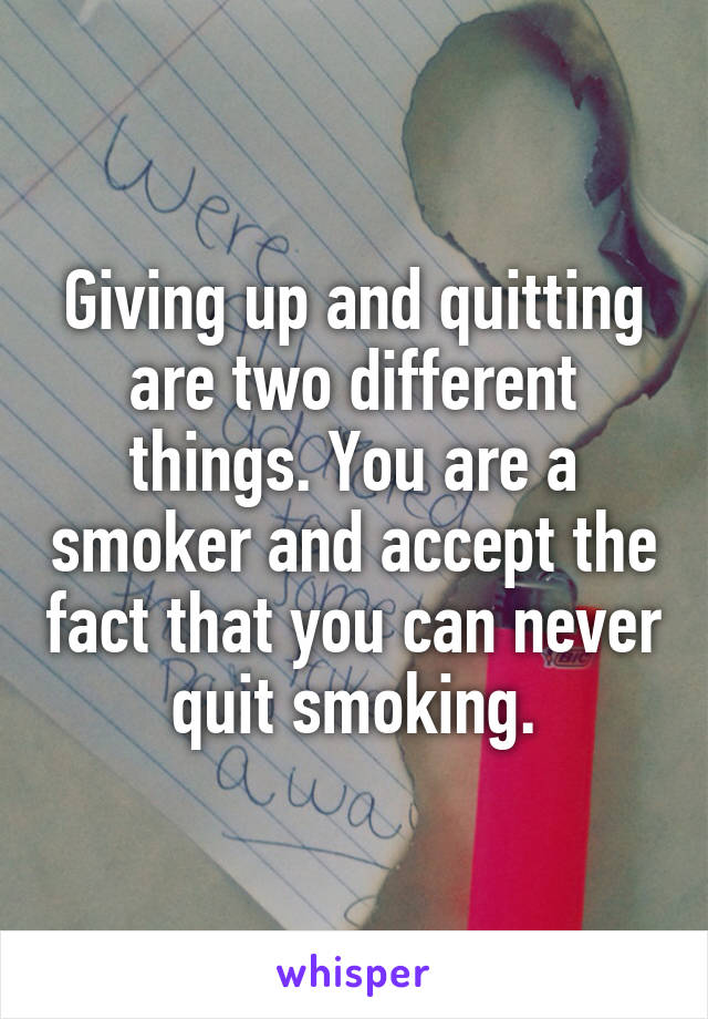 Giving up and quitting are two different things. You are a smoker and accept the fact that you can never quit smoking.