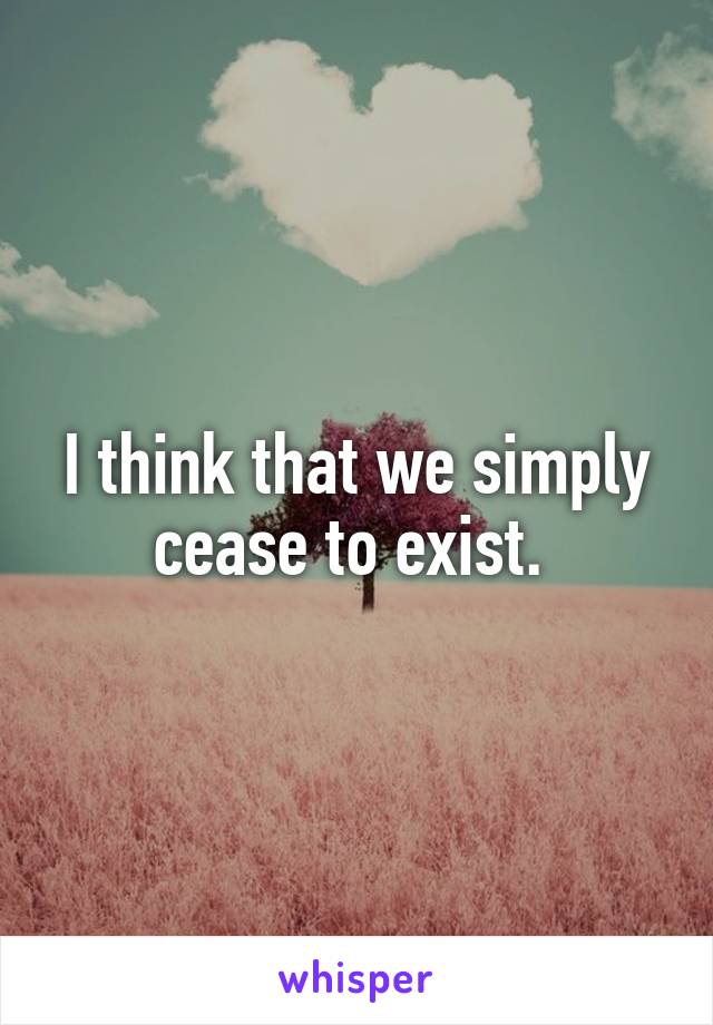 I think that we simply cease to exist. 