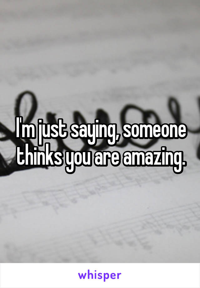I'm just saying, someone thinks you are amazing.
