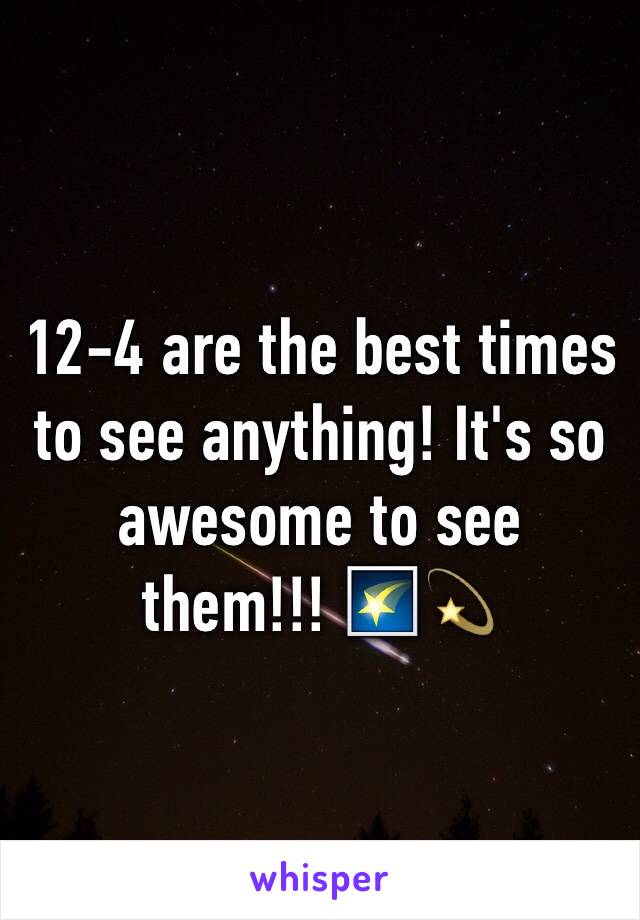 12-4 are the best times to see anything! It's so awesome to see them!!! 🌠💫