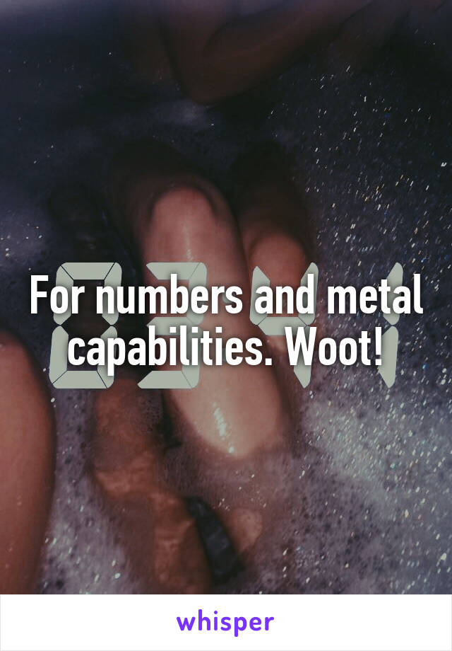For numbers and metal capabilities. Woot!