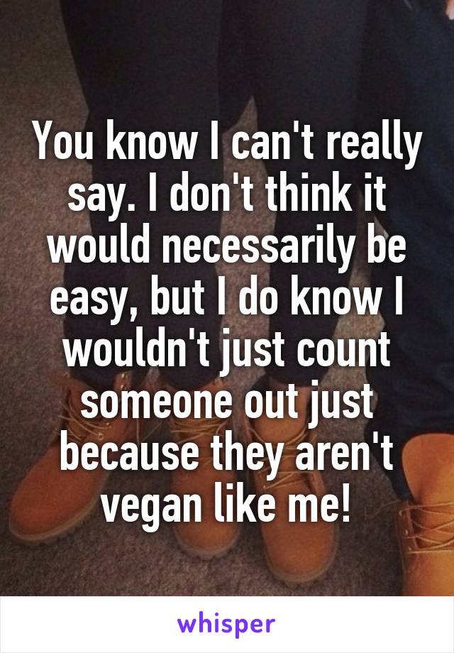 You know I can't really say. I don't think it would necessarily be easy, but I do know I wouldn't just count someone out just because they aren't vegan like me!
