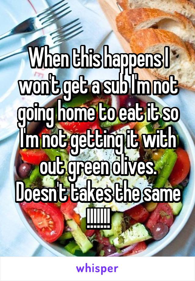 When this happens I won't get a sub I'm not going home to eat it so I'm not getting it with out green olives. Doesn't takes the same !!!!!!!