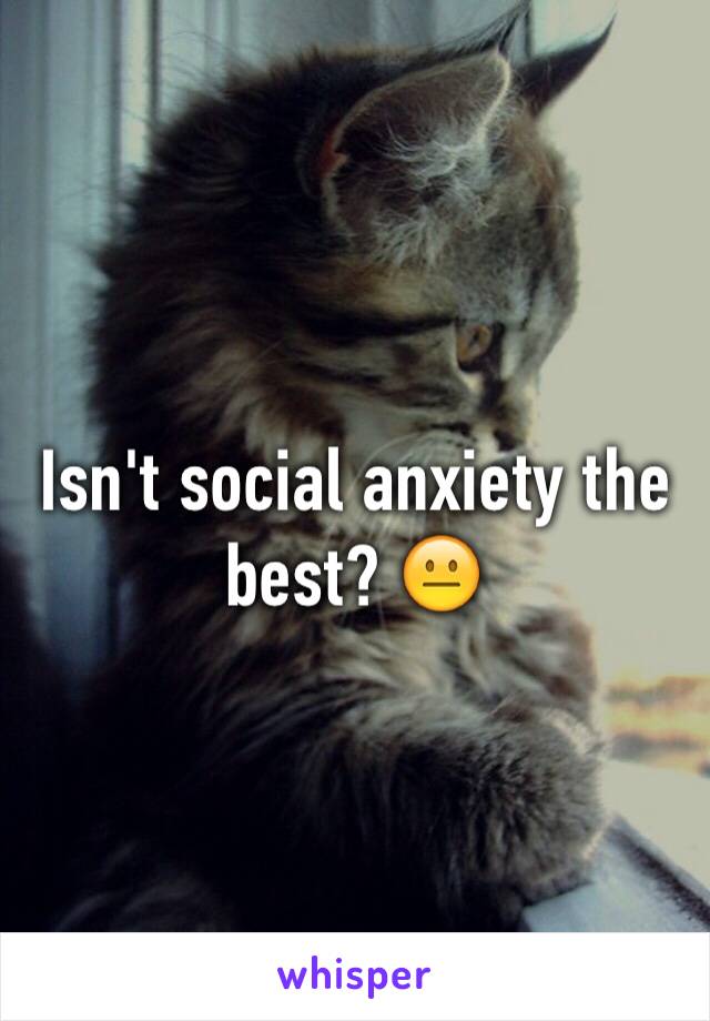 Isn't social anxiety the best? 😐