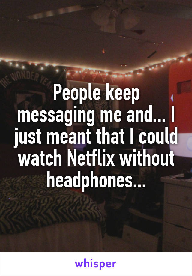 People keep messaging me and... I just meant that I could watch Netflix without headphones...