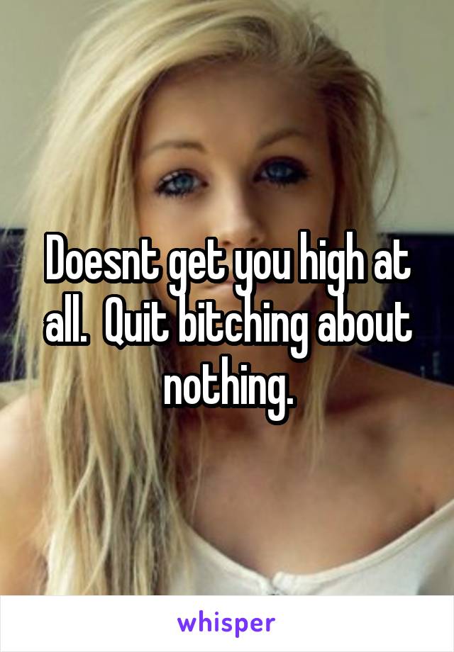 Doesnt get you high at all.  Quit bitching about nothing.