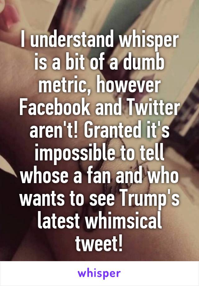 I understand whisper is a bit of a dumb metric, however Facebook and Twitter aren't! Granted it's impossible to tell whose a fan and who wants to see Trump's latest whimsical tweet!