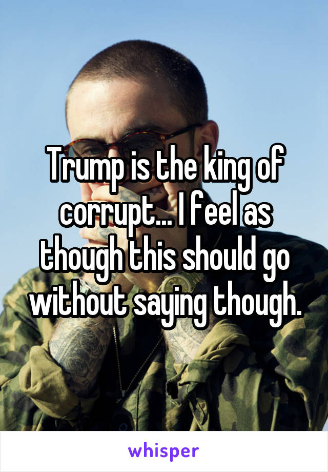Trump is the king of corrupt... I feel as though this should go without saying though.