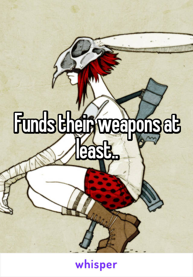 Funds their weapons at least..