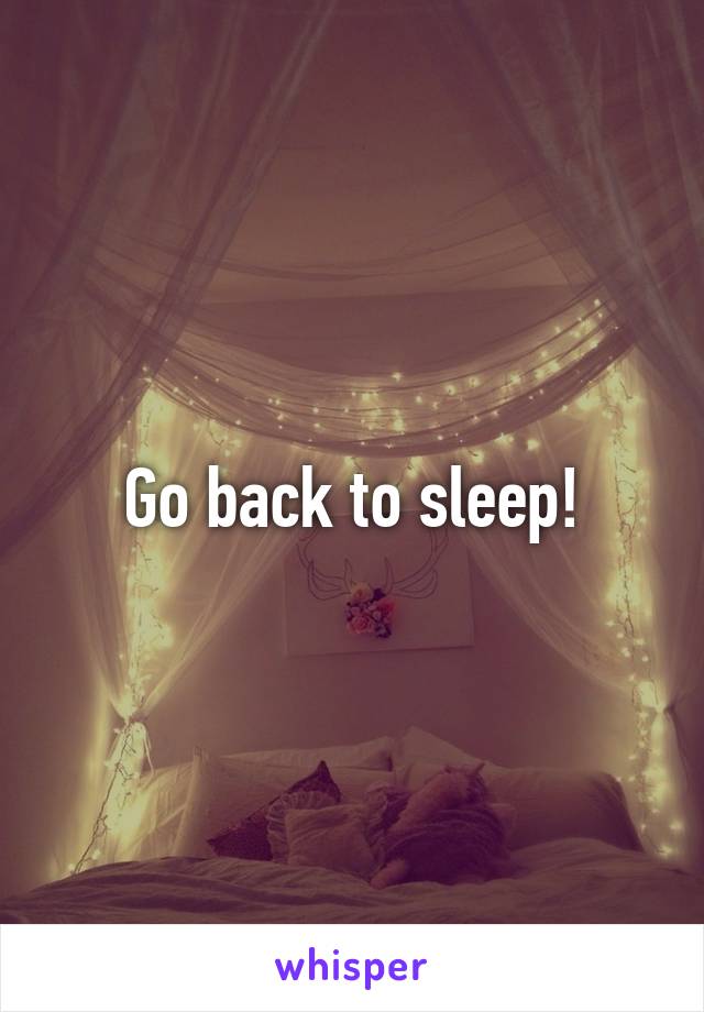 Go back to sleep!