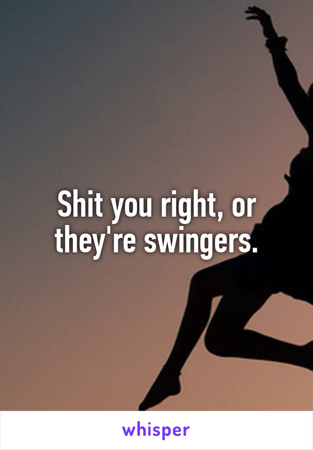 Shit you right, or they're swingers.