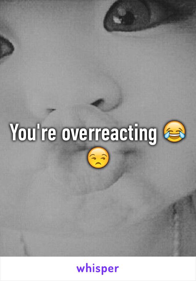 You're overreacting 😂😒