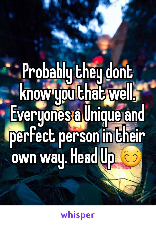 Probably they dont know you that well. Everyones a Unique and perfect person in their own way. Head Up 😊