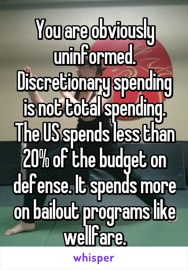 You are obviously uninformed. Discretionary spending is not total spending. The US spends less than 20% of the budget on defense. It spends more on bailout programs like wellfare.