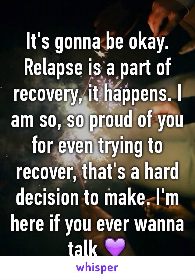 It's gonna be okay. Relapse is a part of recovery, it happens. I am so, so proud of you for even trying to recover, that's a hard decision to make. I'm here if you ever wanna talk 💜