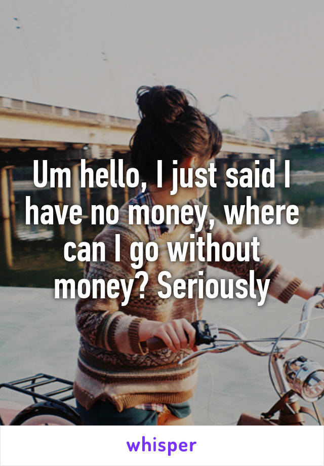 Um hello, I just said I have no money, where can I go without money? Seriously