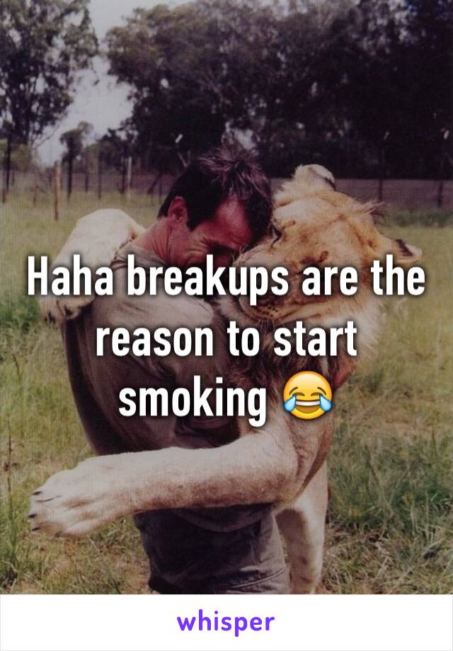 Haha breakups are the reason to start smoking 😂