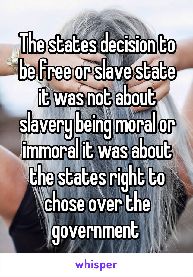 The states decision to be free or slave state it was not about slavery being moral or immoral it was about the states right to chose over the government 