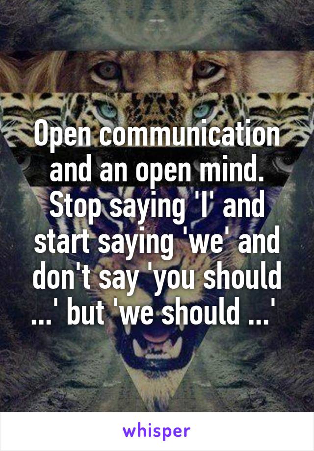 Open communication and an open mind. Stop saying 'I' and start saying 'we' and don't say 'you should ...' but 'we should ...' 