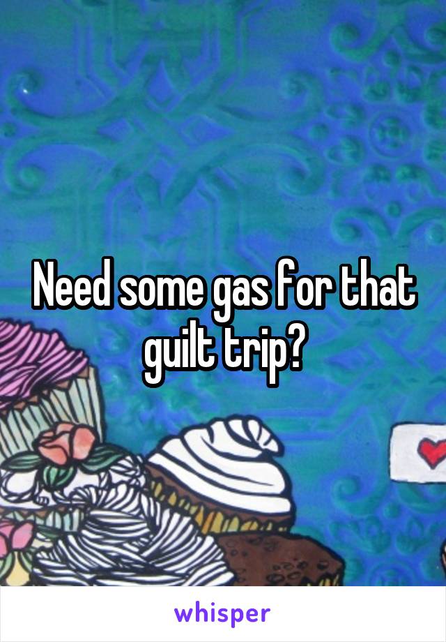 Need some gas for that guilt trip?