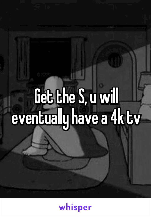 Get the S, u will eventually have a 4k tv