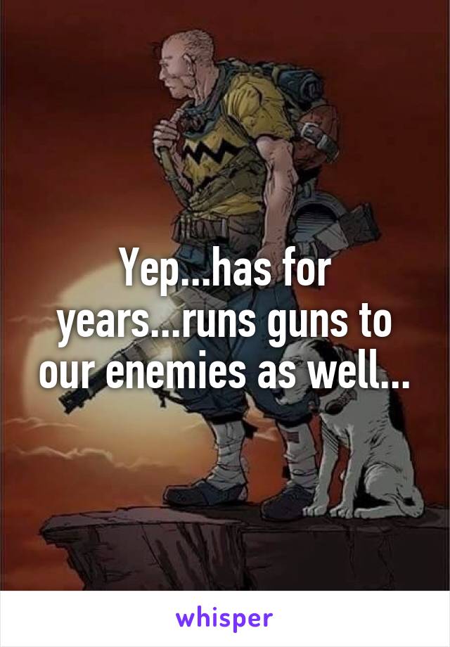 Yep...has for years...runs guns to our enemies as well...