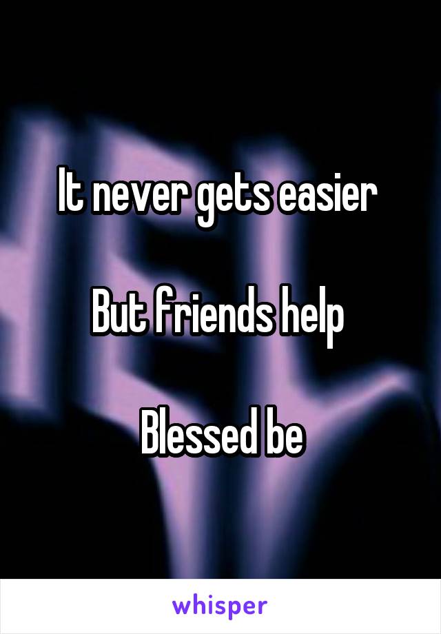 It never gets easier 

But friends help 

Blessed be