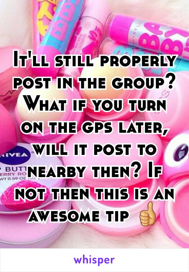 It'll still properly post in the group? What if you turn on the gps later, will it post to nearby then? If not then this is an awesome tip 👍