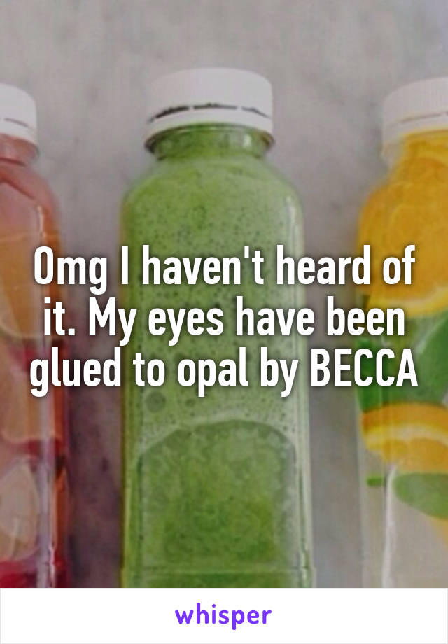 Omg I haven't heard of it. My eyes have been glued to opal by BECCA