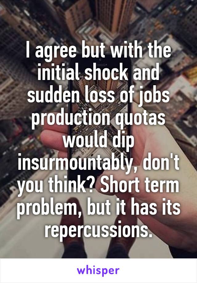 I agree but with the initial shock and sudden loss of jobs production quotas would dip insurmountably, don't you think? Short term problem, but it has its repercussions.
