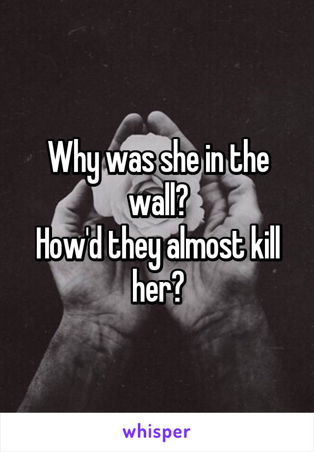Why was she in the wall?
How'd they almost kill her?