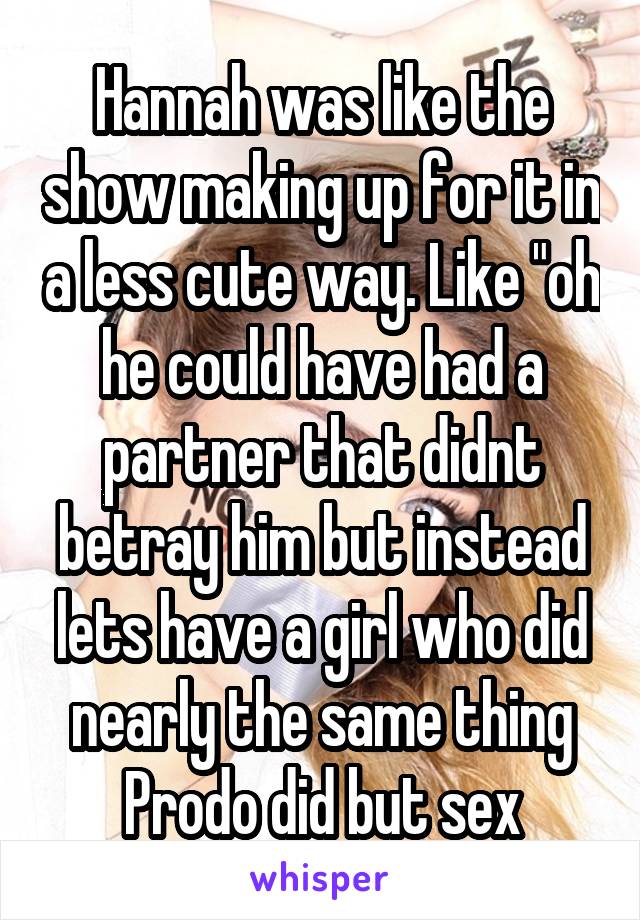 Hannah was like the show making up for it in a less cute way. Like "oh he could have had a partner that didnt betray him but instead lets have a girl who did nearly the same thing Prodo did but sex
