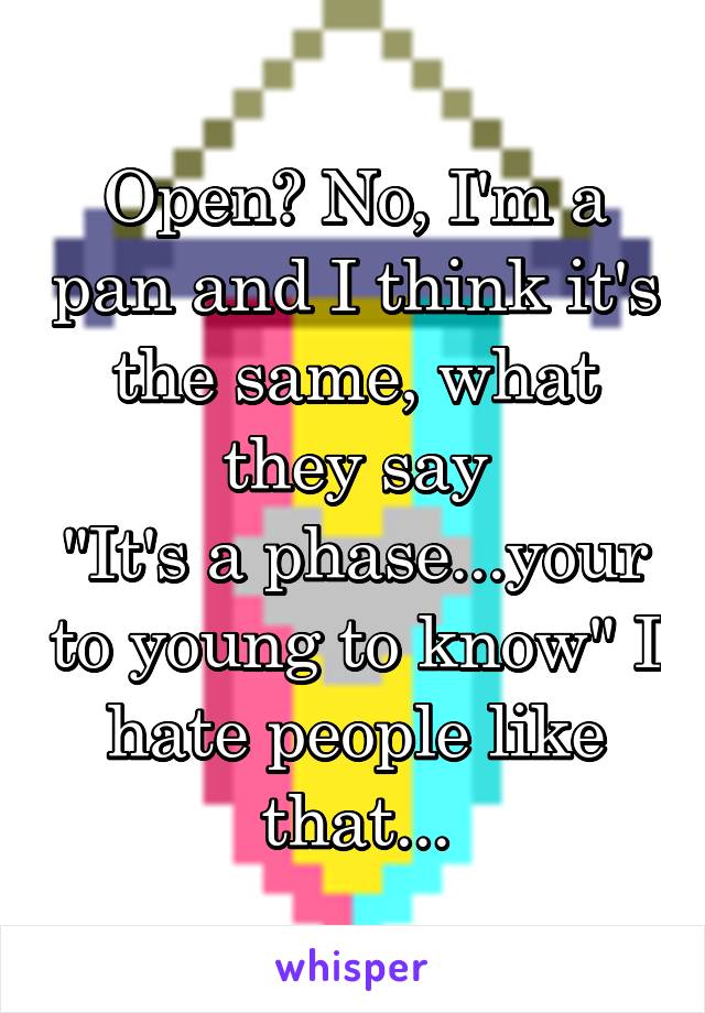 Open? No, I'm a pan and I think it's the same, what they say
"It's a phase...your to young to know" I hate people like that...