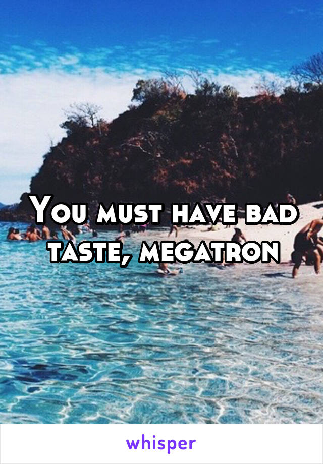 You must have bad taste, megatron