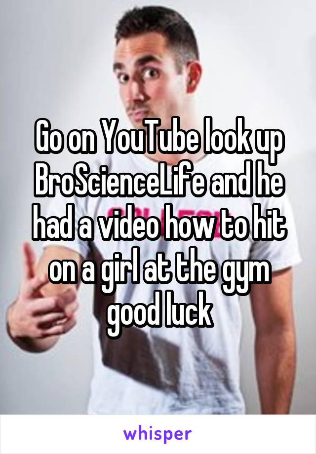 Go on YouTube look up BroScienceLife and he had a video how to hit on a girl at the gym good luck