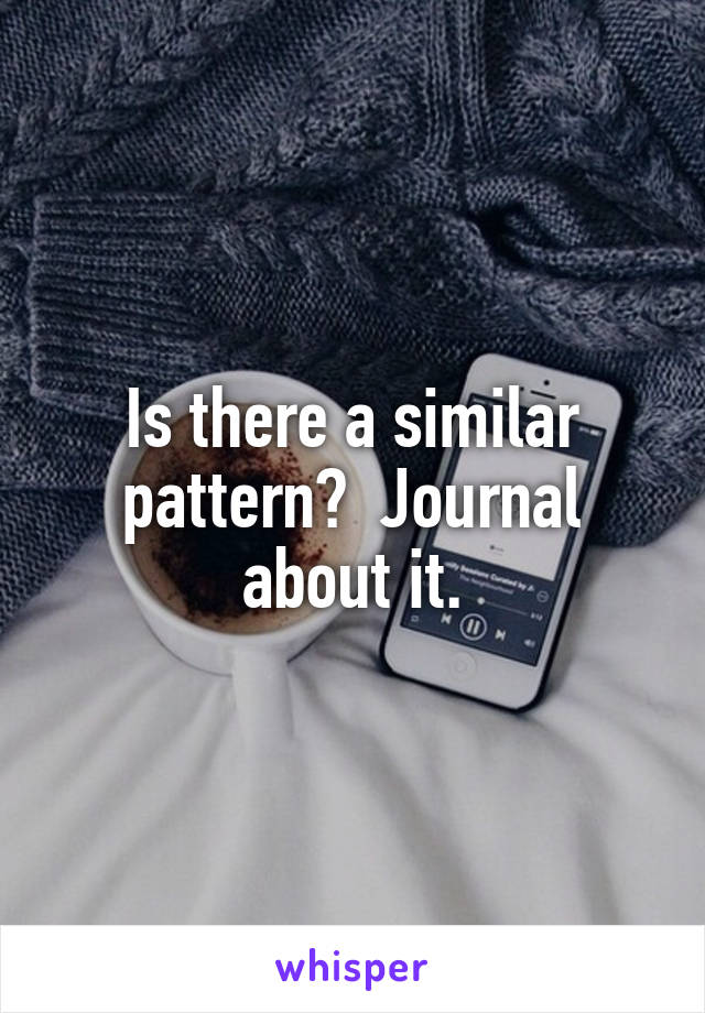 Is there a similar pattern?  Journal about it.