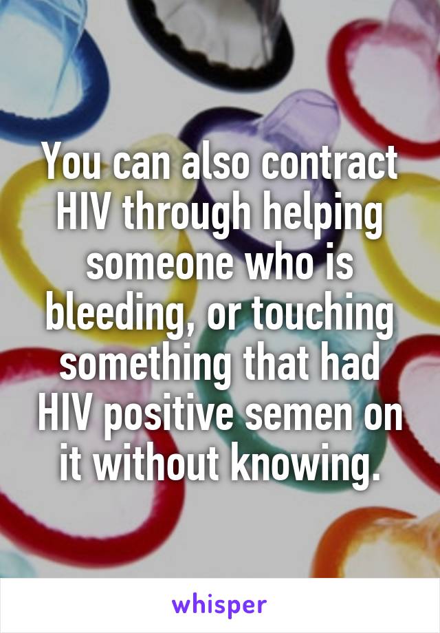 You can also contract HIV through helping someone who is bleeding, or touching something that had HIV positive semen on it without knowing.