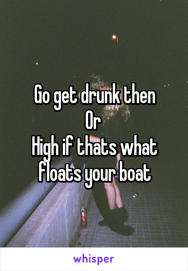 Go get drunk then
Or 
High if thats what floats your boat