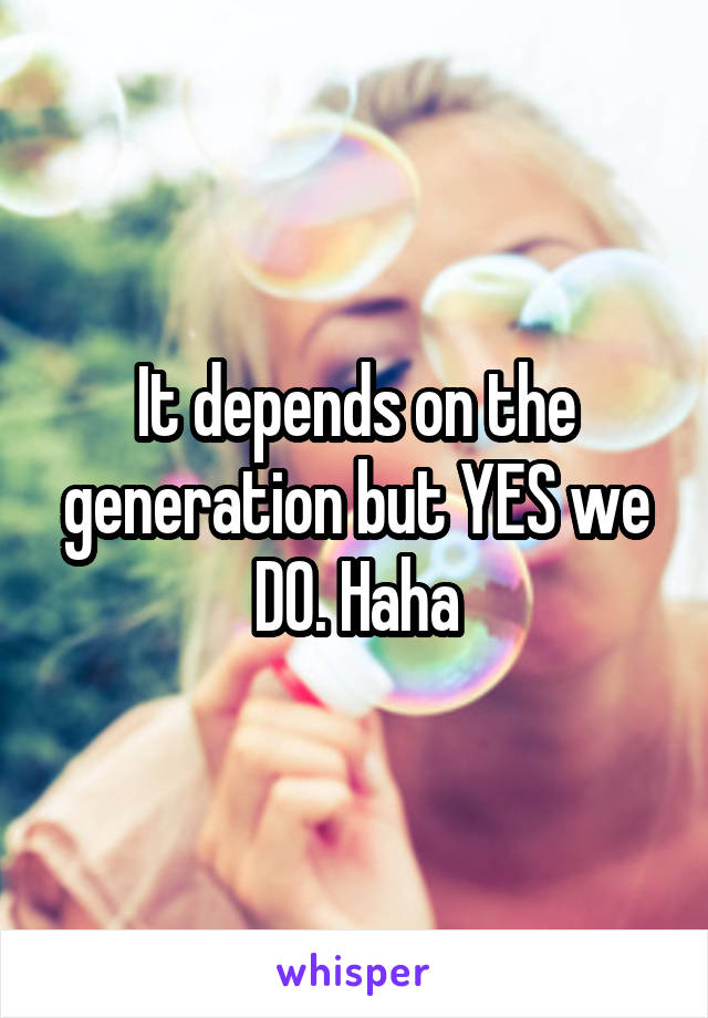 It depends on the generation but YES we DO. Haha