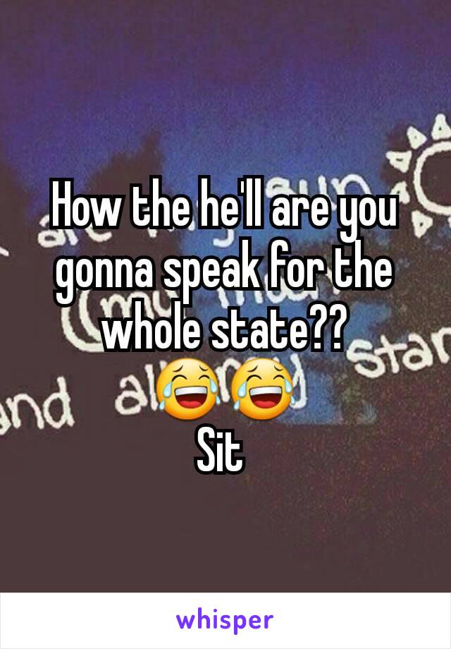 How the he'll are you gonna speak for the whole state??
😂😂
Sit 