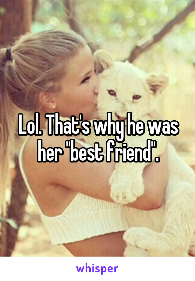 Lol. That's why he was her "best friend".