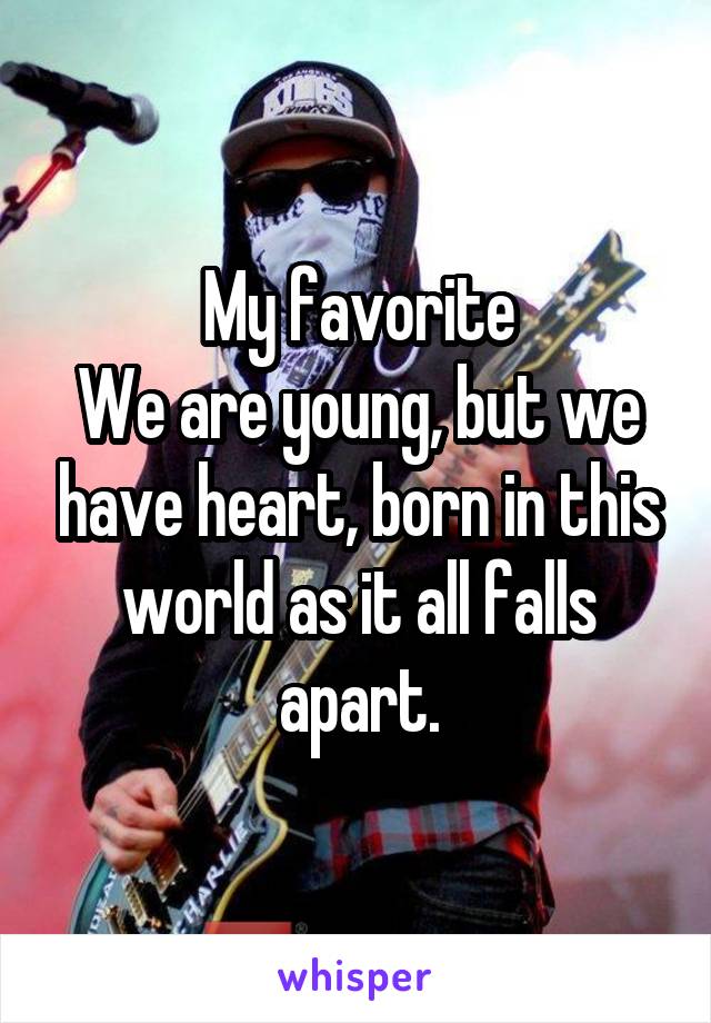 My favorite
We are young, but we have heart, born in this world as it all falls apart.