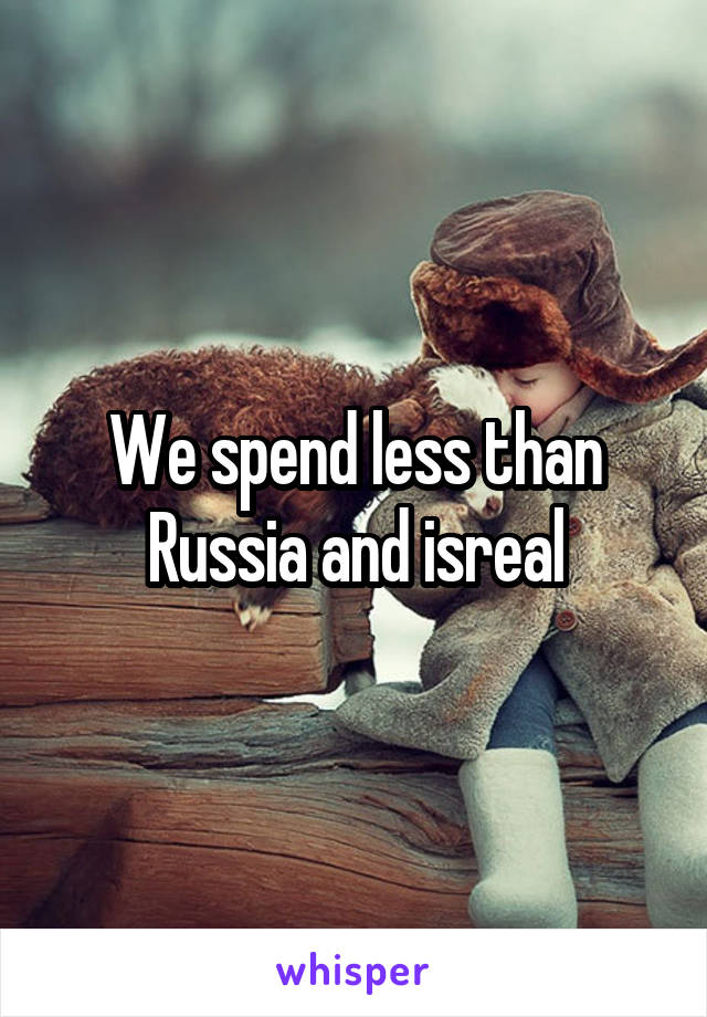 We spend less than Russia and isreal