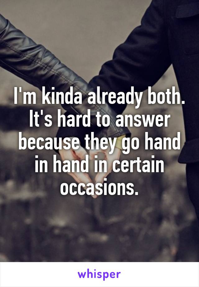 I'm kinda already both.
It's hard to answer because they go hand in hand in certain occasions.