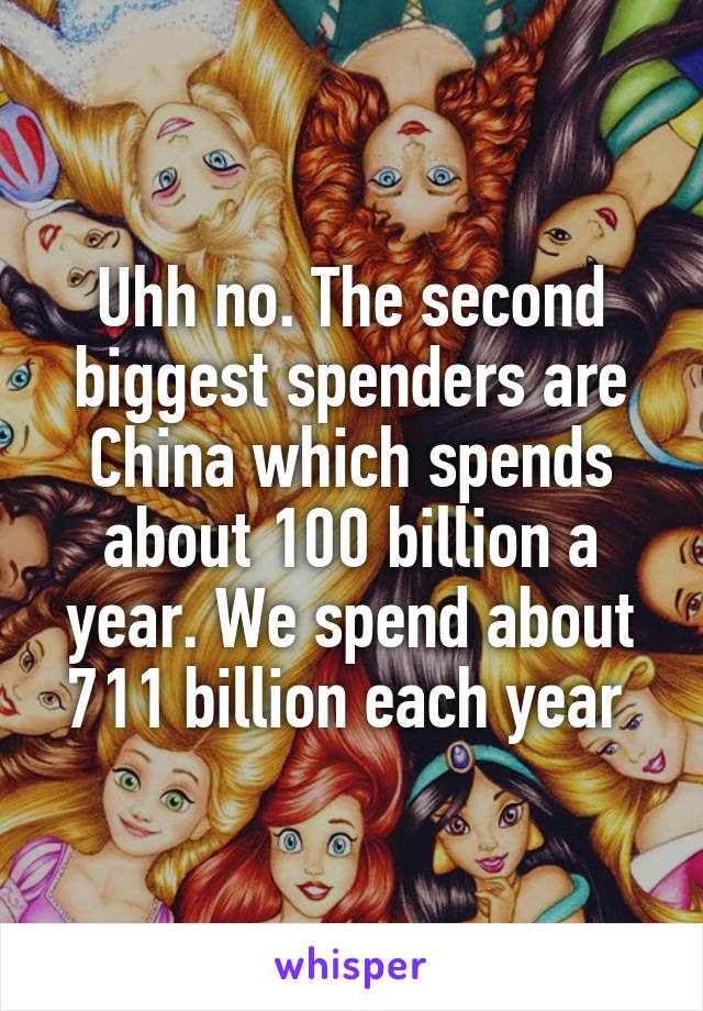 Uhh no. The second biggest spenders are China which spends about 100 billion a year. We spend about 711 billion each year 