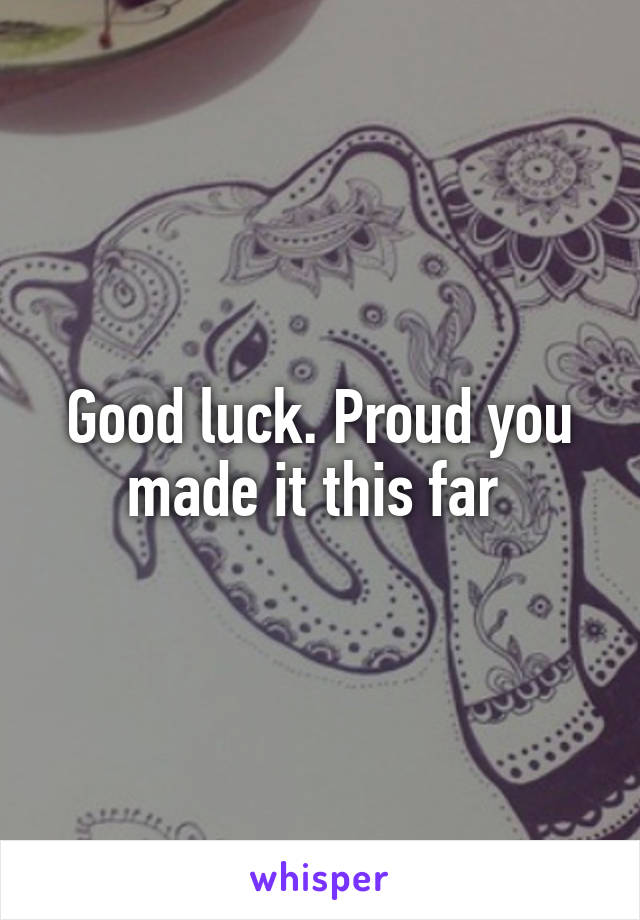 Good luck. Proud you made it this far 