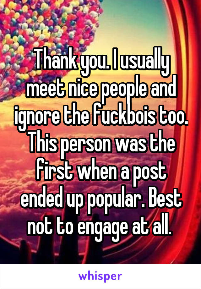 Thank you. I usually meet nice people and ignore the fuckbois too. This person was the first when a post ended up popular. Best not to engage at all. 